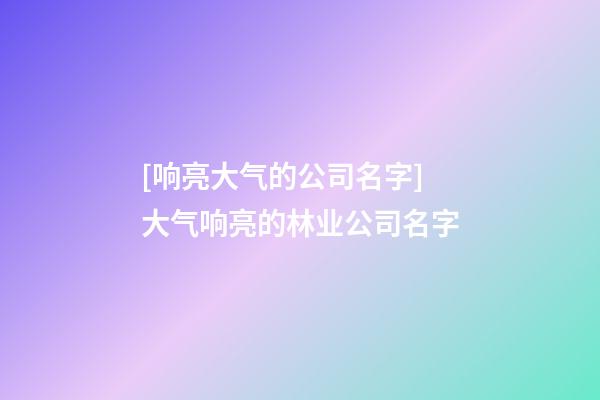 [响亮大气的公司名字]大气响亮的林业公司名字-第1张-公司起名-玄机派